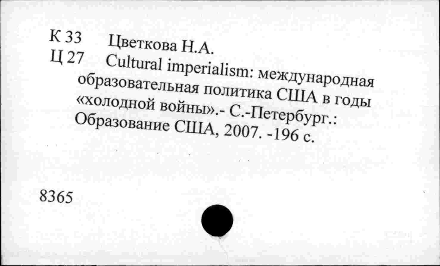 ﻿К 33 Цветкова Н.А.
Ц 27 Cultural imperialism: международная образовательная политика США в годы «холодной войны».- С.-Петербург.: Образование США, 2007. -196 с.
8365